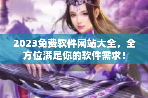 2023免費軟件網(wǎng)站大全，全方位滿足你的軟件需求！