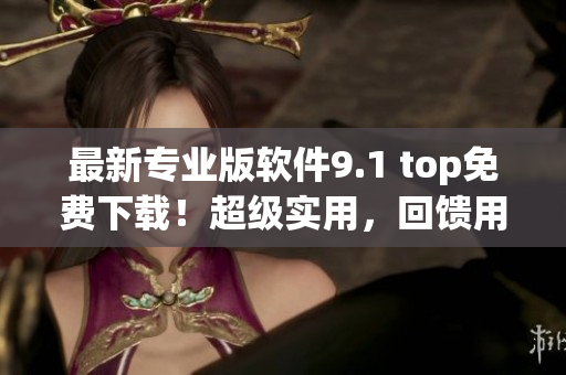 最新專業(yè)版軟件9.1 top免費(fèi)下載！超級(jí)實(shí)用，回饋用戶！
