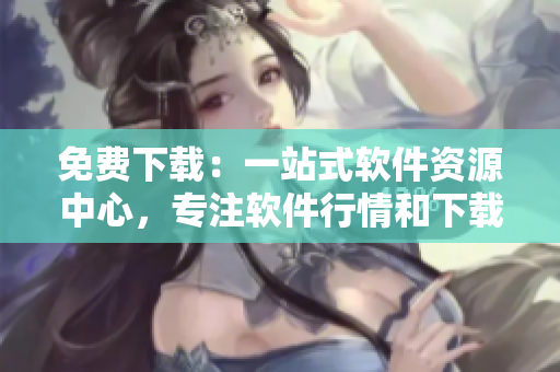 免費下載：一站式軟件資源中心，專注軟件行情和下載，滿足用戶全方位需求