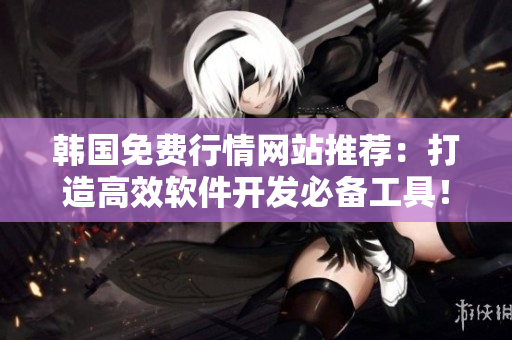 韓國免費行情網(wǎng)站推薦：打造高效軟件開發(fā)必備工具！