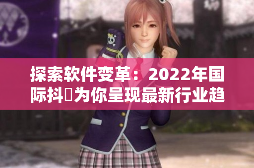 探索軟件變革：2022年國際抖抈為你呈現(xiàn)最新行業(yè)趨勢