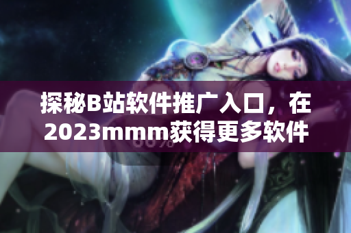 探秘B站軟件推廣入口，在2023mmm獲得更多軟件玩家的聚集地！