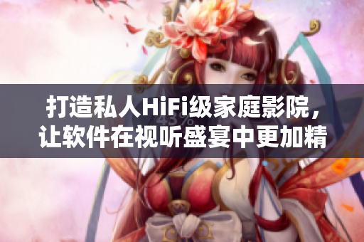 打造私人HiFi級(jí)家庭影院，讓軟件在視聽盛宴中更加精彩！