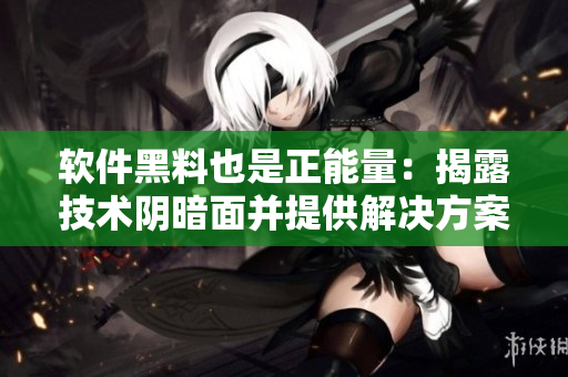 軟件黑料也是正能量：揭露技術(shù)陰暗面并提供解決方案