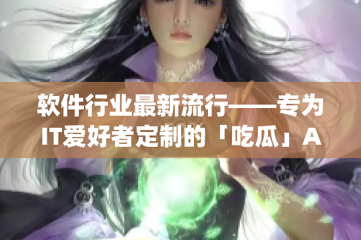軟件行業(yè)最新流行——專為IT愛好者定制的「吃瓜」App，今日重磅上線！