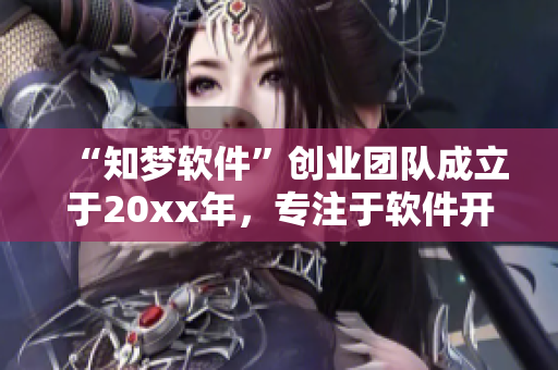 “知夢(mèng)軟件”創(chuàng)業(yè)團(tuán)隊(duì)成立于20xx年，專注于軟件開(kāi)發(fā)與創(chuàng)新引領(lǐng)