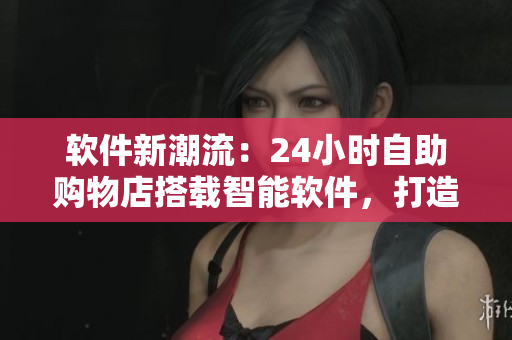 軟件新潮流：24小時(shí)自助購物店搭載智能軟件，打造現(xiàn)代化便利購物體驗(yàn)