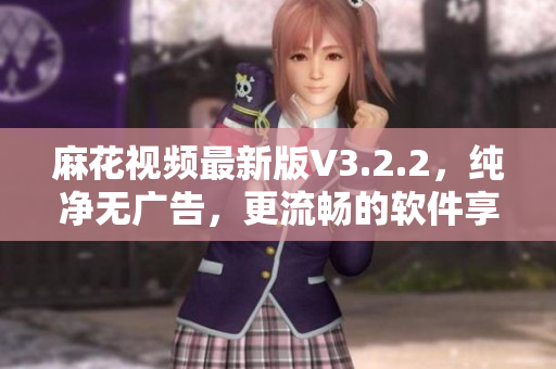 麻花視頻最新版V3.2.2，純凈無(wú)廣告，更流暢的軟件享受