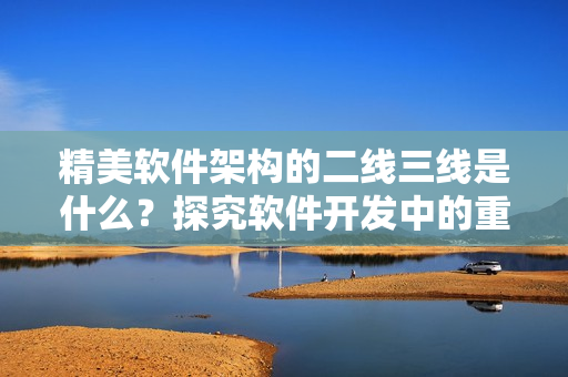 精美軟件架構的二線三線是什么？探究軟件開發(fā)中的重要性