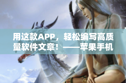 用這款A(yù)PP，輕松編寫高質(zhì)量軟件文章！——蘋果手機(jī)看片子應(yīng)用免費(fèi)推薦