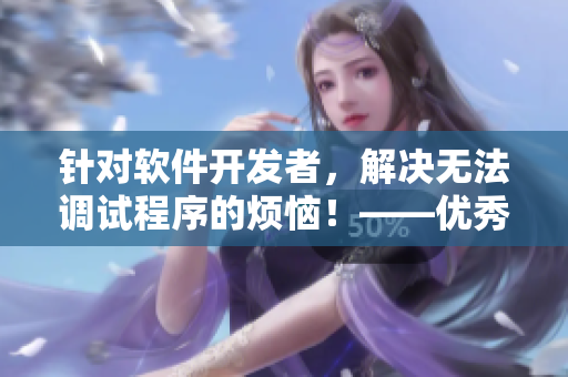針對(duì)軟件開發(fā)者，解決無(wú)法調(diào)試程序的煩惱！——優(yōu)秀調(diào)試工具推薦