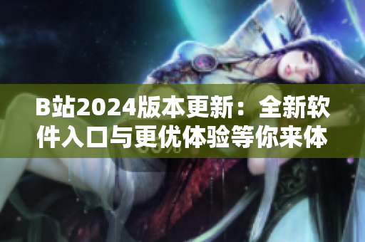 B站2024版本更新：全新軟件入口與更優(yōu)體驗等你來體驗！