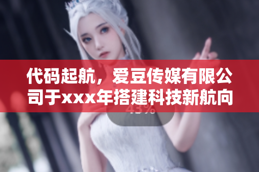 代碼起航，愛(ài)豆傳媒有限公司于xxx年搭建科技新航向