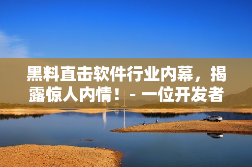黑料直擊軟件行業(yè)內(nèi)幕，揭露驚人內(nèi)情！- 一位開(kāi)發(fā)者的真實(shí)故事