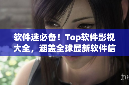 軟件迷必備！Top軟件影視大全，涵蓋全球最新軟件信息及教程！