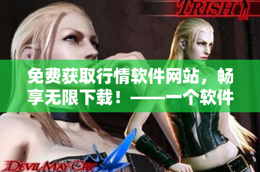 免費獲取行情軟件網(wǎng)站,暢享無限下載!——一個軟件愛好者的福音! 免費獲取行情軟件網(wǎng)站,暢享無限下載!——一個軟件愛好者的福音!