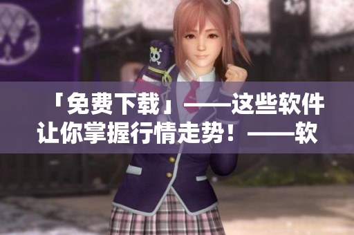 「免費下載」——這些軟件讓你掌握行情走勢！——軟件專題