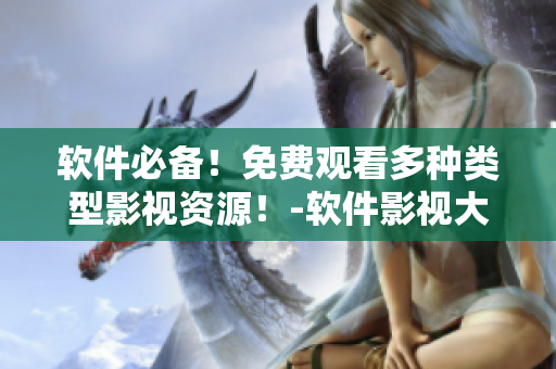 軟件必備！免費觀看多種類型影視資源！-軟件影視大全