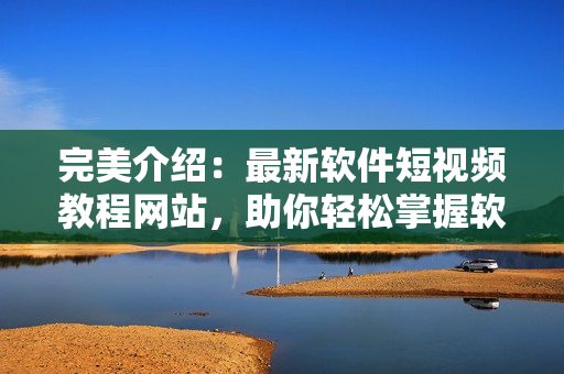 完美介紹：最新軟件短視頻教程網(wǎng)站，助你輕松掌握軟件使用技巧