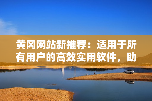 黃岡網(wǎng)站新推薦：適用于所有用戶的高效實用軟件，助力工作生活不再繁瑣