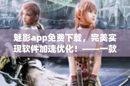 魅影app免費下載，完美實現(xiàn)軟件加速優(yōu)化！——一款高效實用的軟件工具！