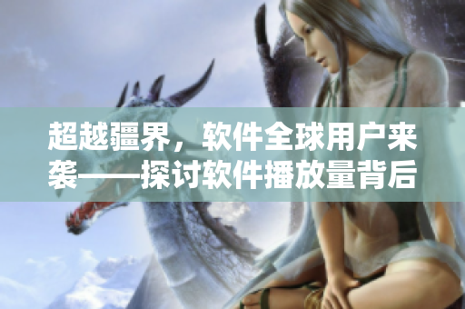 超越疆界，軟件全球用戶來襲——探討軟件播放量背后的技術(shù)優(yōu)化之路