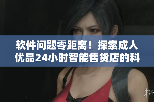 軟件問題零距離！探索成人優(yōu)品24小時智能售貨店的科技實現(xiàn)與優(yōu)化之路