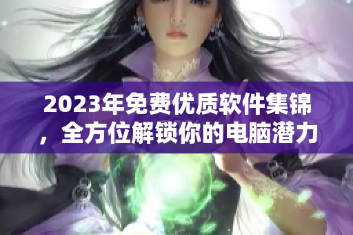 2023年免費(fèi)優(yōu)質(zhì)軟件集錦，全方位解鎖你的電腦潛力！