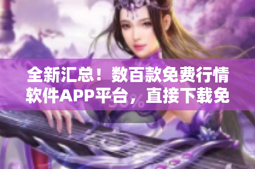 全新匯總!數(shù)百款免費行情軟件APP平臺,直接下載免費體驗 全新匯總!數(shù)百款免費行情軟件APP平臺,直接下載免費體驗
