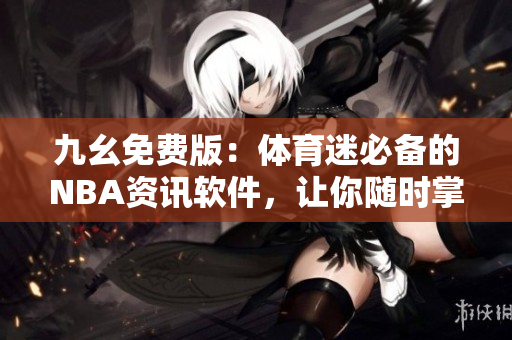 九幺免費版：體育迷必備的NBA資訊軟件，讓你隨時掌握NBA最新動態(tài)