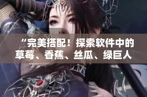 “完美搭配！探索軟件中的草莓、香蕉、絲瓜、綠巨人和秋季元素”