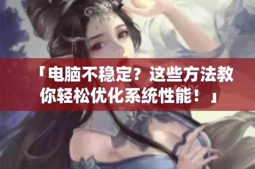 「電腦不穩(wěn)定？這些方法教你輕松優(yōu)化系統(tǒng)性能！」