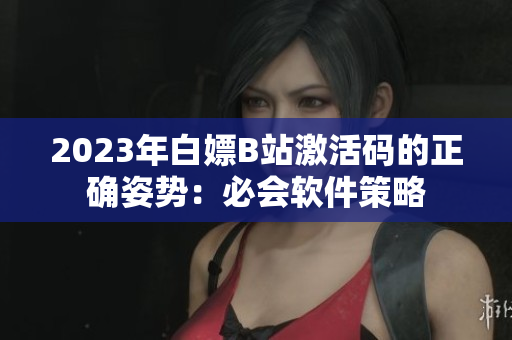 2023年白嫖B站激活碼的正確姿勢：必會(huì)軟件策略