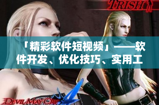 「精彩軟件短視頻」——軟件開發(fā)、優(yōu)化技巧、實(shí)用工具等干貨不容錯(cuò)過！