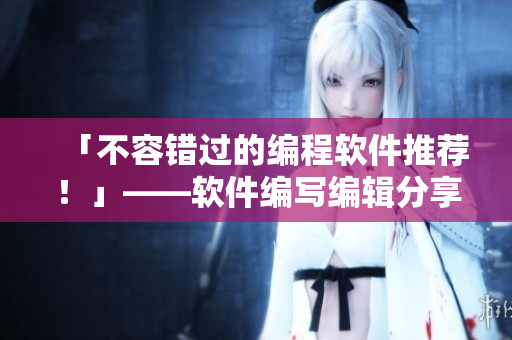 「不容錯過的編程軟件推薦！」——軟件編寫編輯分享最受歡迎的軟件清單