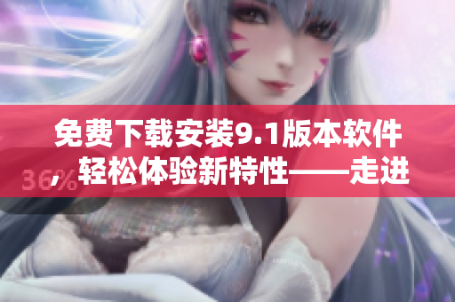 免費下載安裝9.1版本軟件，輕松體驗新特性——走進高效辦公新時代！