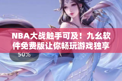 NBA大戰(zhàn)觸手可及！九幺軟件免費(fèi)版讓你暢玩游戲獨(dú)享頂級(jí)視覺體驗(yàn)