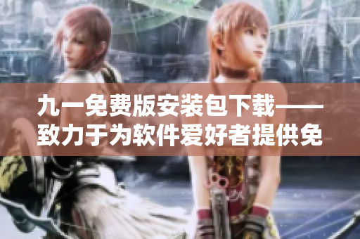 九一免費(fèi)版安裝包下載——致力于為軟件愛好者提供免費(fèi)便捷的安裝體驗(yàn)
