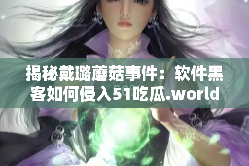 揭秘戴璐蘑菇事件：軟件黑客如何侵入51吃瓜.world？