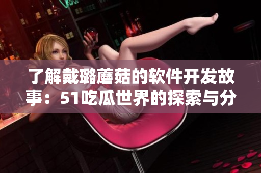 了解戴璐蘑菇的軟件開發(fā)故事：51吃瓜世界的探索與分享