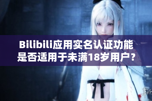 Bilibili應用實名認證功能是否適用于未滿18歲用戶？