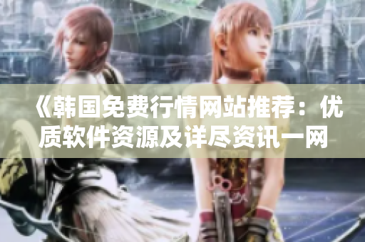 《韓國免費(fèi)行情網(wǎng)站推薦：優(yōu)質(zhì)軟件資源及詳盡資訊一網(wǎng)打盡》