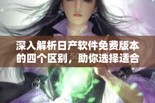 深入解析日產(chǎn)軟件免費版本的四個區(qū)別，助你選擇適合自己的產(chǎn)品