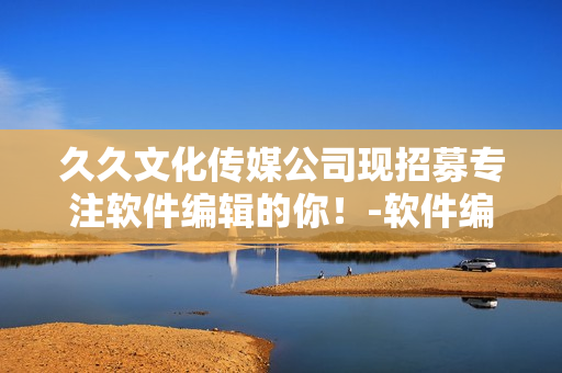 久久文化傳媒公司現(xiàn)招募專注軟件編輯的你！-軟件編輯職位招聘