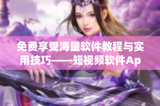 免費享受海量軟件教程與實用技巧——短視頻軟件App