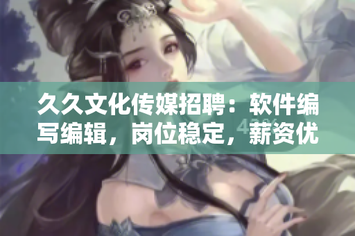 久久文化傳媒招聘：軟件編寫編輯，崗位穩(wěn)定，薪資優(yōu)厚！