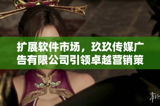 擴展軟件市場，玖玖傳媒廣告有限公司引領(lǐng)卓越營銷策略