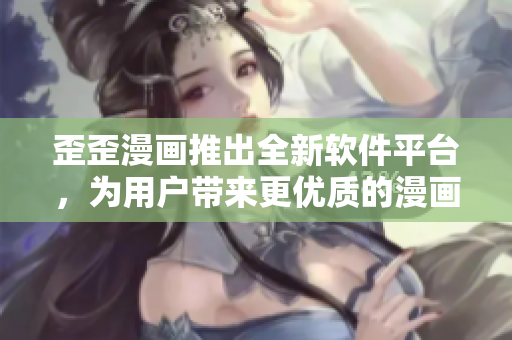 歪歪漫畫推出全新軟件平臺，為用戶帶來更優(yōu)質(zhì)的漫畫閱讀體驗
