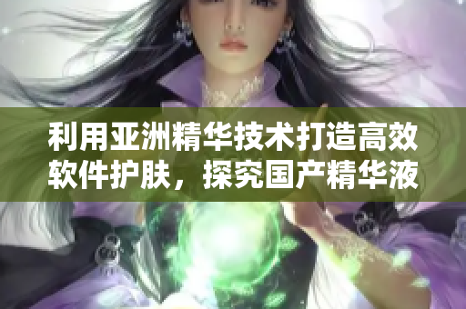 利用亞洲精華技術打造高效軟件護膚，探究國產(chǎn)精華液的奇妙功效