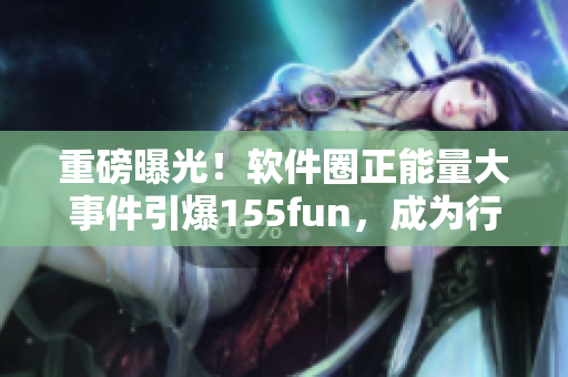 重磅曝光！軟件圈正能量大事件引爆155fun，成為行業(yè)話題焦點